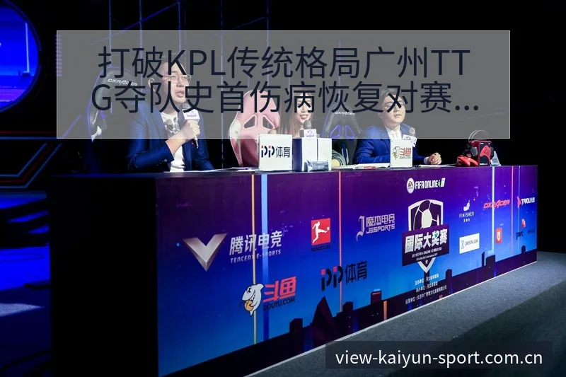 打破KPL传统格局广州TTG夺队史首伤病恢复对赛程影响历 - 开云APP