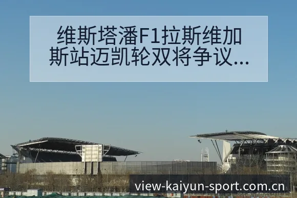 维斯塔潘F1拉斯维加斯站迈凯轮双将争议焦点战术价值分析 - 开云APP