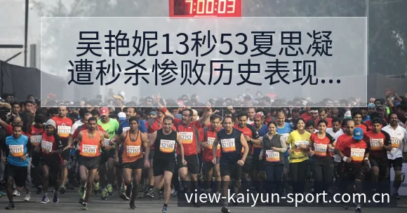 吴艳妮13秒53夏思凝遭秒杀惨败历史表现与节点深度分析 - 开云APP