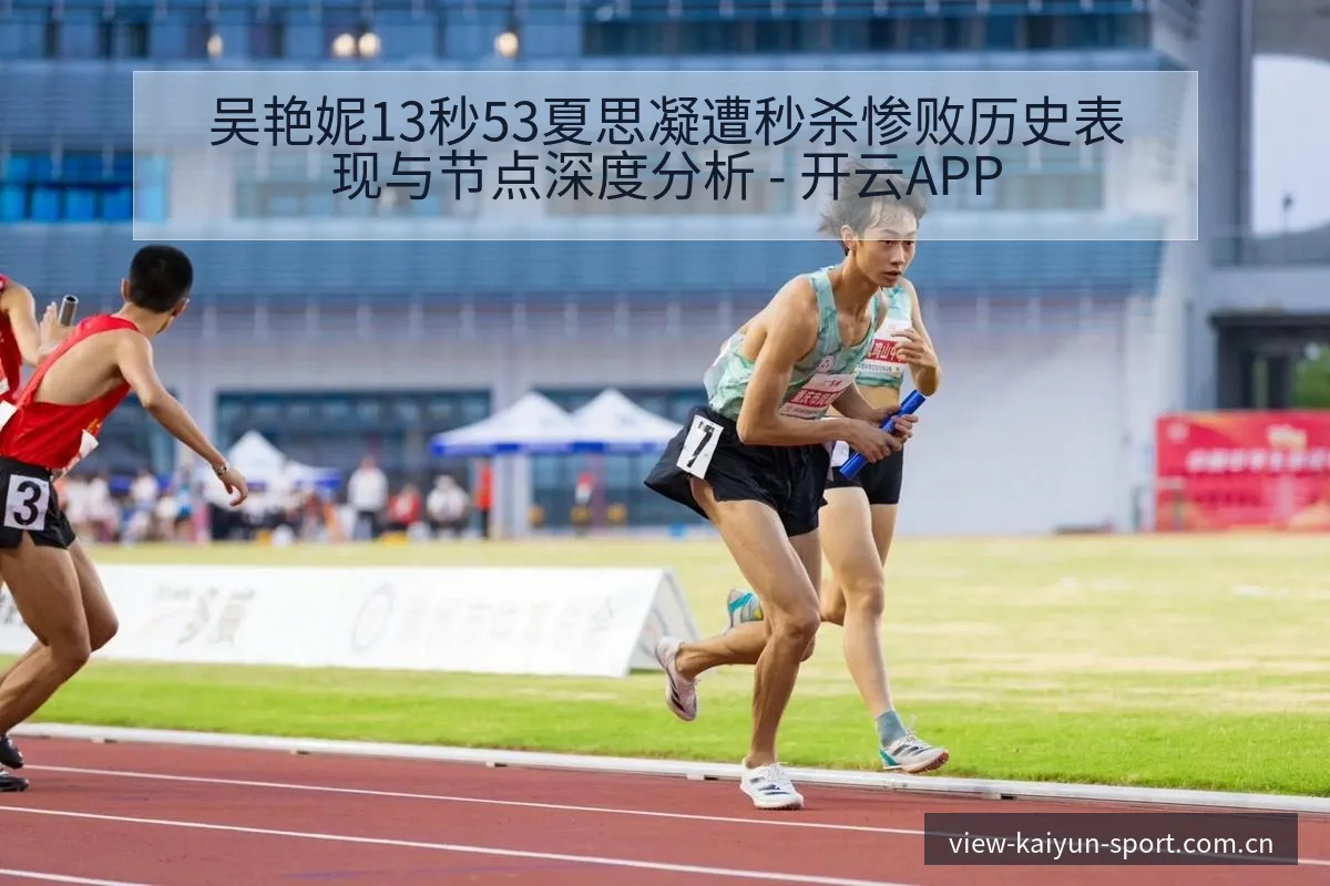 吴艳妮13秒53夏思凝遭秒杀惨败历史表现与节点深度分析 - 开云APP